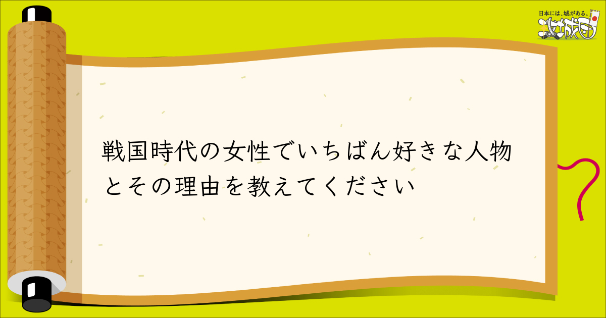 読者投稿欄 戦国時代の女性でいちばん好きな人物とその理由を教えてください 攻城団